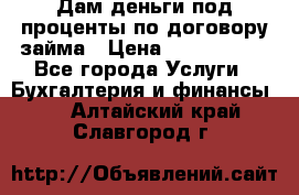 Дам деньги под проценты по договору займа › Цена ­ 1 800 000 - Все города Услуги » Бухгалтерия и финансы   . Алтайский край,Славгород г.